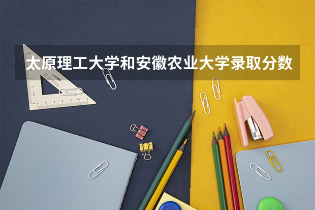 太原理工大学和安徽农业大学录取分数参考