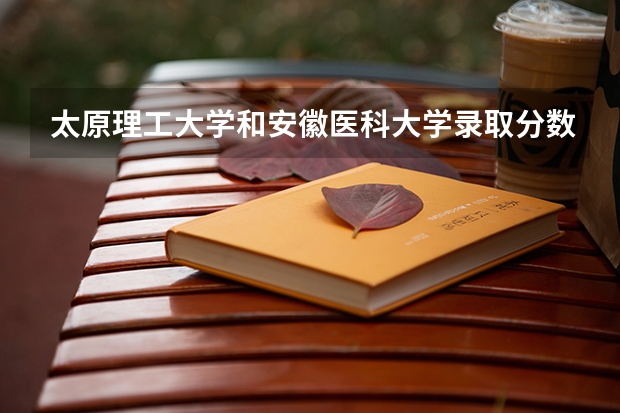 太原理工大学和安徽医科大学录取分数参考