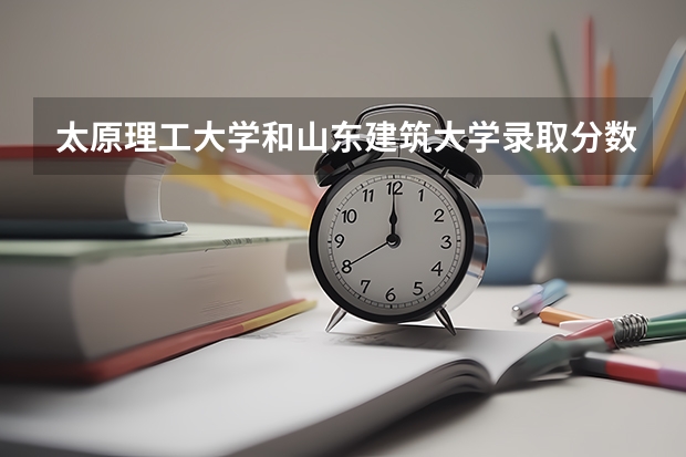 太原理工大学和山东建筑大学录取分数参考