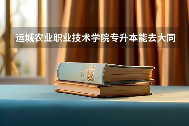 运城农业职业技术学院专升本能去大同大学吗