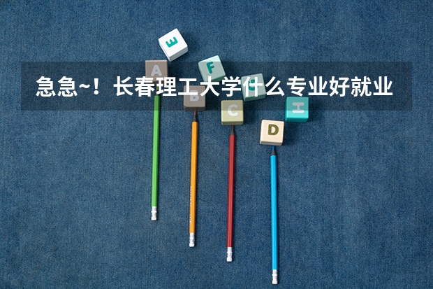 急急~！长春理工大学什么专业好就业 有发展！ 谢谢！