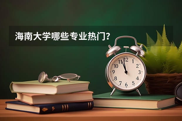 海南大学哪些专业热门？