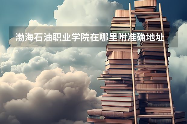 渤海石油职业学院在哪里附准确地址