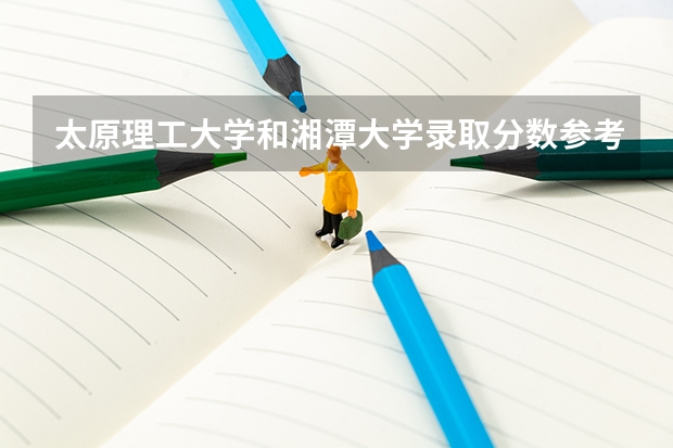 太原理工大学和湘潭大学录取分数参考