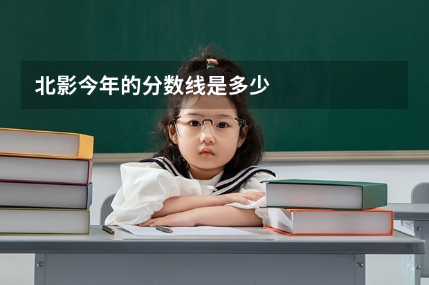 北影今年的分数线是多少