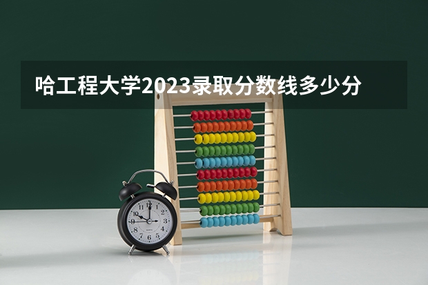 哈工程大学2023录取分数线多少分