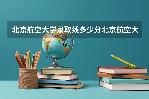 北京航空大学录取线多少分北京航空大学录取线多少分