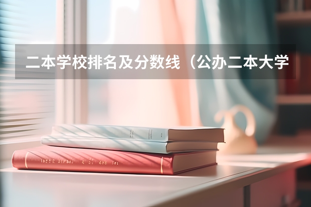 二本学校排名及分数线（公办二本大学排名及分数线）