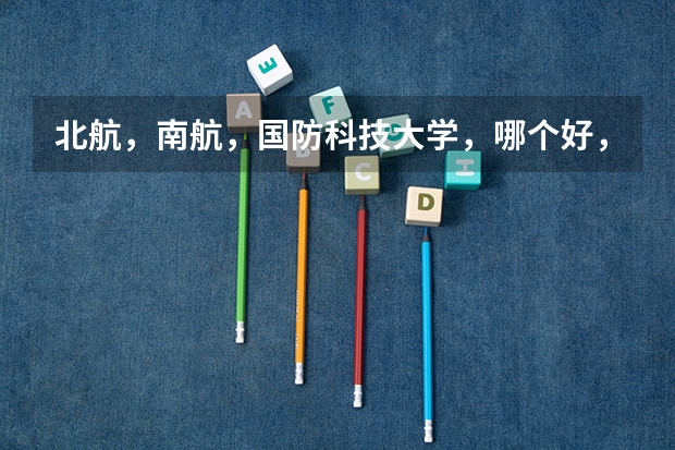 北航，南航，国防科技大学，哪个好，还有那个军校