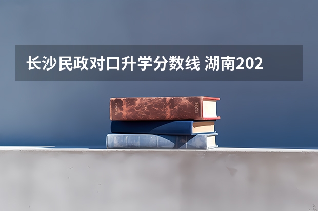 长沙民政对口升学分数线 湖南2023年中职对口升学分数线？