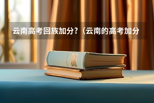 云南高考回族加分?（云南的高考加分是怎样的）