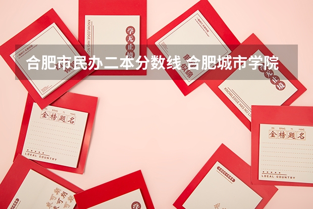 合肥市民办二本分数线 合肥城市学院是二本还是三本？