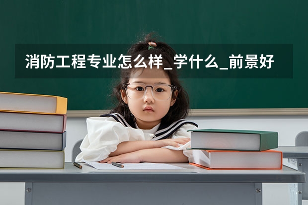 消防工程专业怎么样_学什么_前景好吗