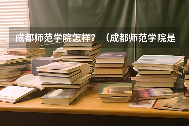 成都师范学院怎样？（成都师范学院是几本?）