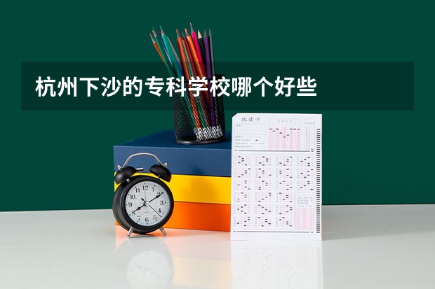 杭州下沙的专科学校哪个好些