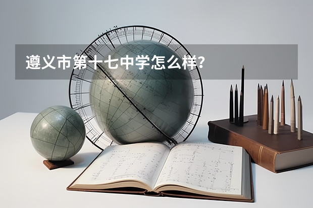 遵义市第十七中学怎么样？