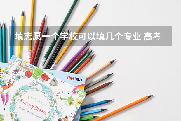 填志愿一个学校可以填几个专业 高考志愿填报能填几个