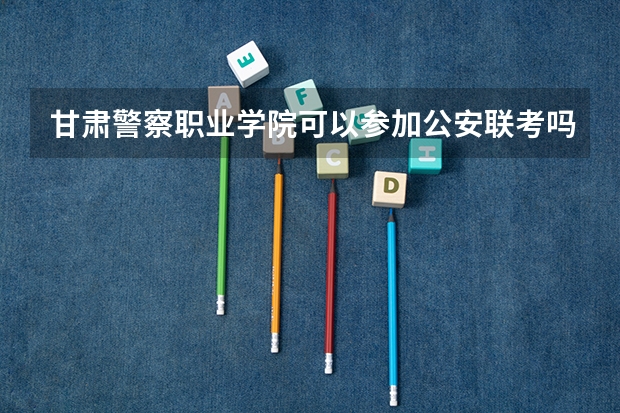 甘肃警察职业学院可以参加公安联考吗