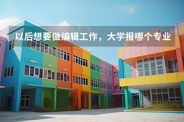 以后想要做编辑工作，大学报哪个专业更好