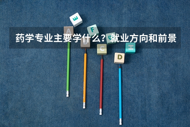 药学专业主要学什么？就业方向和前景怎么样？