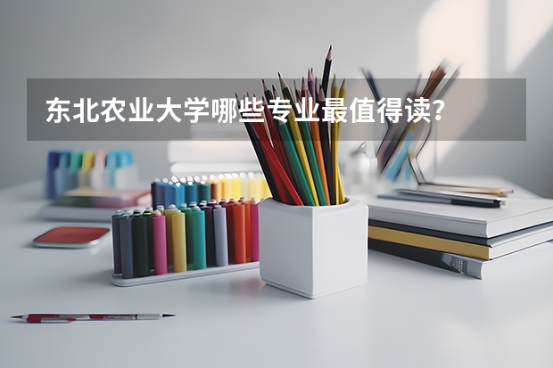 东北农业大学哪些专业最值得读？