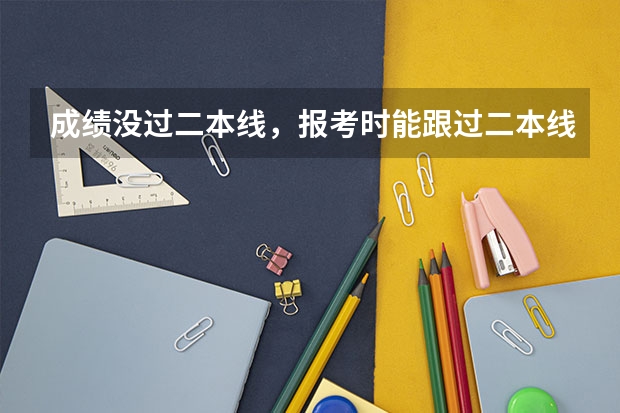 成绩没过二本线，报考时能跟过二本线的人一起报二本吗？
