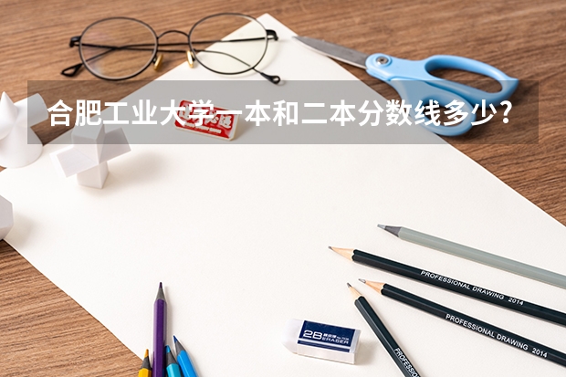 合肥工业大学一本和二本分数线多少?