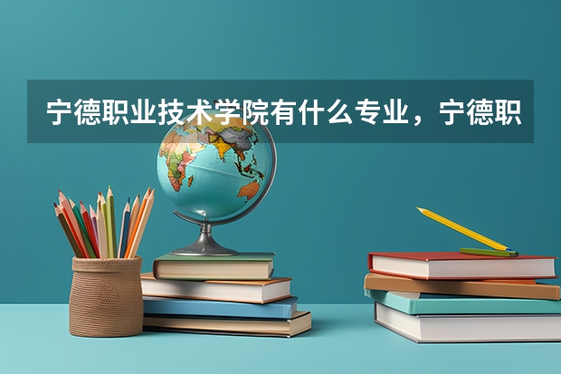 宁德职业技术学院有什么专业，宁德职业技术学院招生专业设置情况