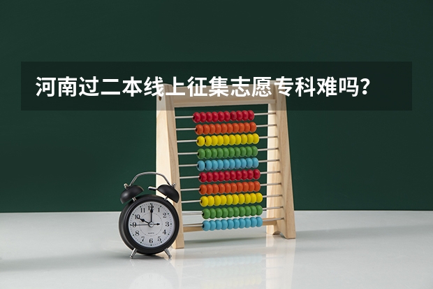 河南过二本线上征集志愿专科难吗？