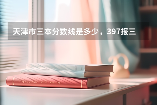 天津市三本分数线是多少，397报三本有戏么？