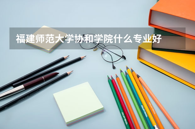 福建师范大学协和学院什么专业好