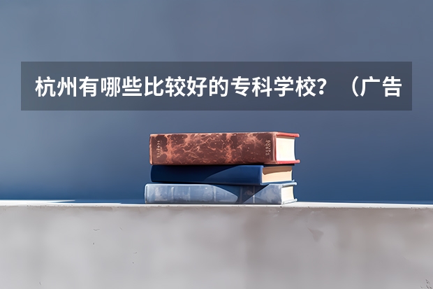 杭州有哪些比较好的专科学校？（广告免进）会给分