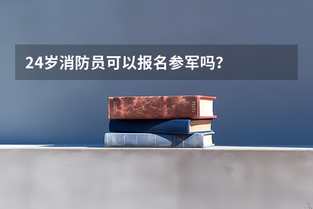24岁消防员可以报名参军吗？