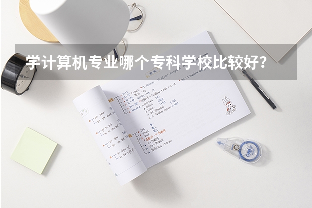 学计算机专业哪个专科学校比较好?