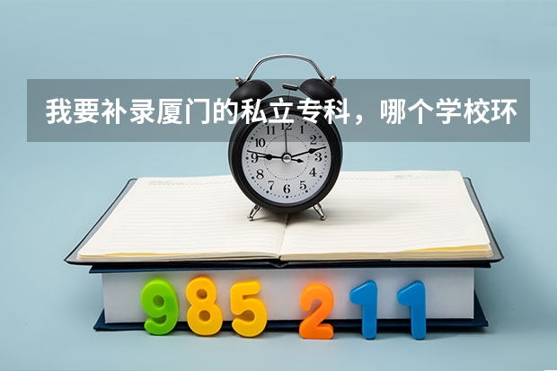 我要补录厦门的私立专科，哪个学校环境好大神们帮帮忙