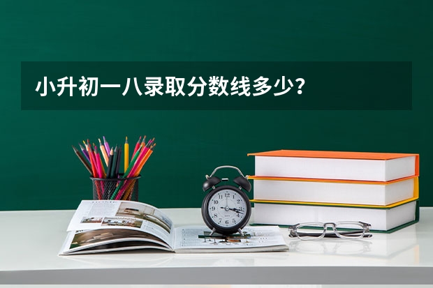 小升初一八录取分数线多少？