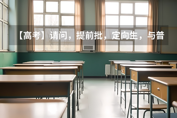 【高考】请问，提前批，定向生，与普通的志愿有什么不同？