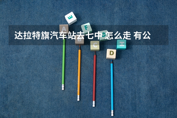 达拉特旗汽车站去七中 怎么走 有公交车吗