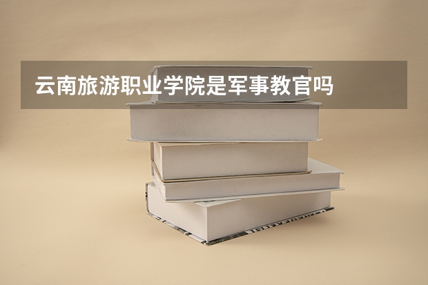 云南旅游职业学院是军事教官吗
