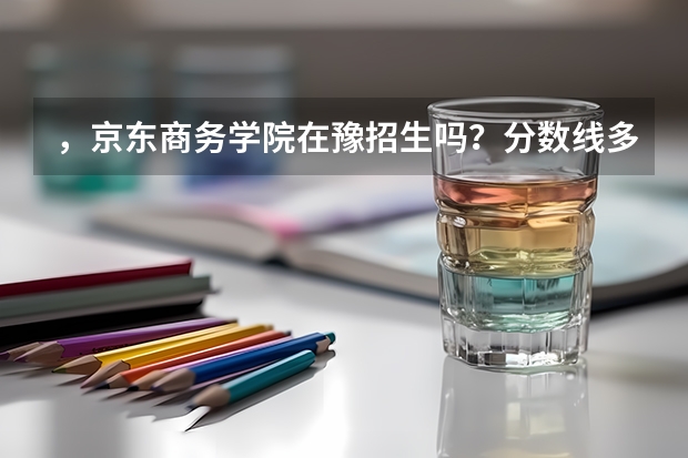 ，京东商务学院在豫招生吗？分数线多少？