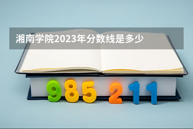 湘南学院2023年分数线是多少