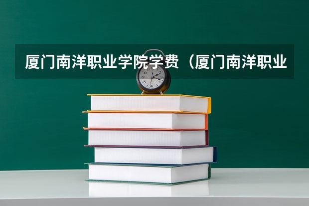 厦门南洋职业学院学费（厦门南洋职业学院的介绍）