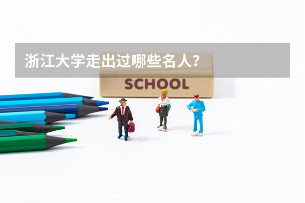 浙江大学走出过哪些名人?