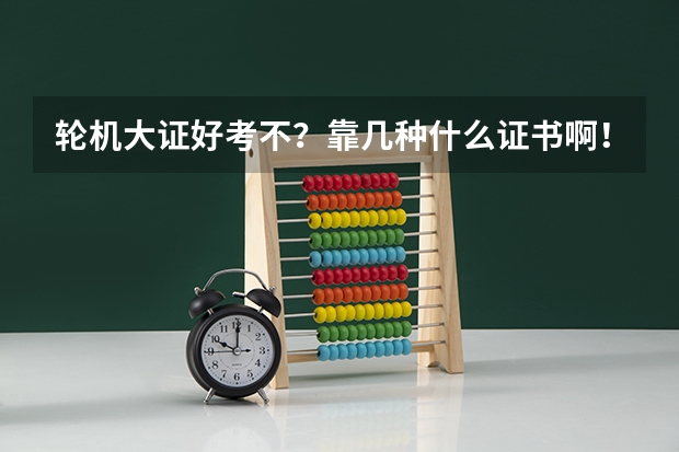 轮机大证好考不？靠几种什么证书啊！