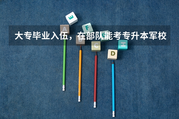 大专毕业入伍，在部队能考专升本军校吗？