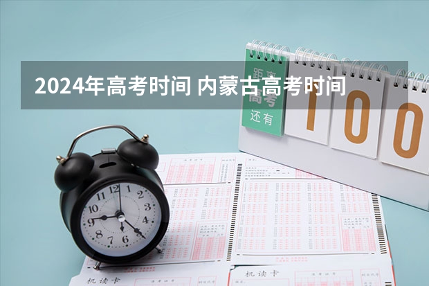 2024年高考时间 内蒙古高考时间2024年具体时间科目安排