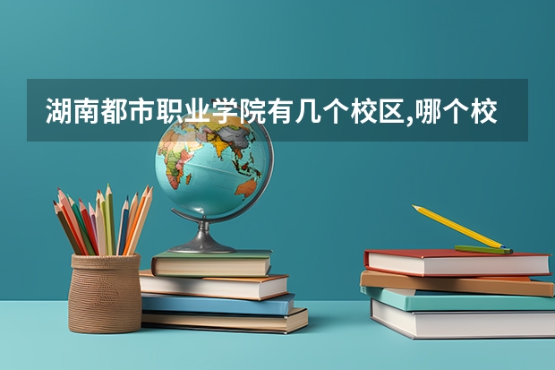 湖南都市职业学院有几个校区,哪个校区最好及各校区介绍