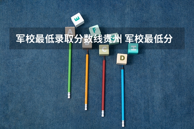 军校最低录取分数线贵州 军校最低分数线是哪所军校