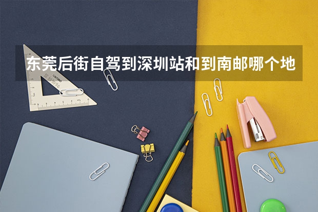 东莞后街自驾到深圳站和到南邮哪个地点近些