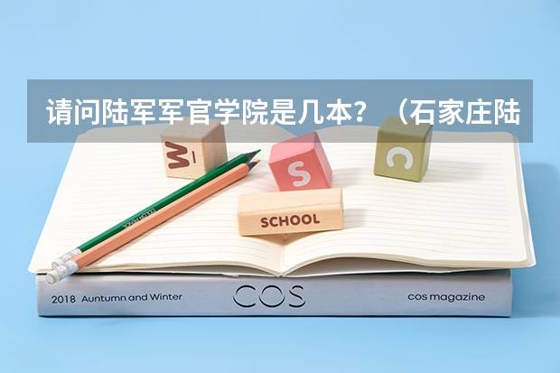 请问陆军军官学院是几本？（石家庄陆军学院是几本大学）